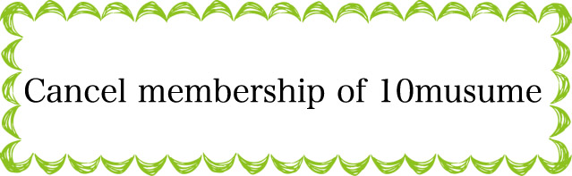 10musume:How and when to cancel your monthly membership